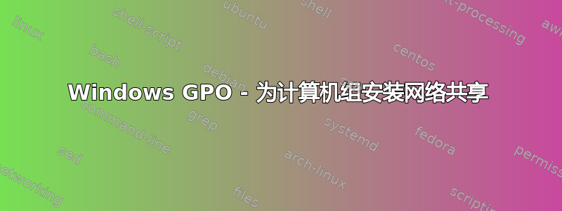 Windows GPO - 为计算机组安装网络共享