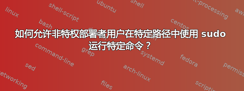 如何允许非特权部署者用户在特定路径中使用 sudo 运行特定命令？