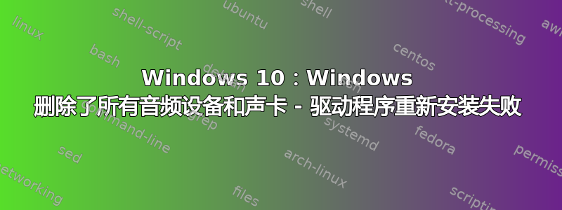 Windows 10：Windows 删除了所有音频设备和声卡 - 驱动程序重新安装失败