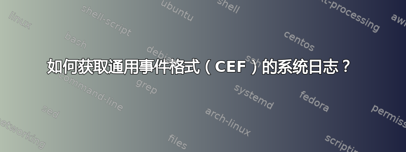 如何获取通用事件格式（CEF）的系统日志？