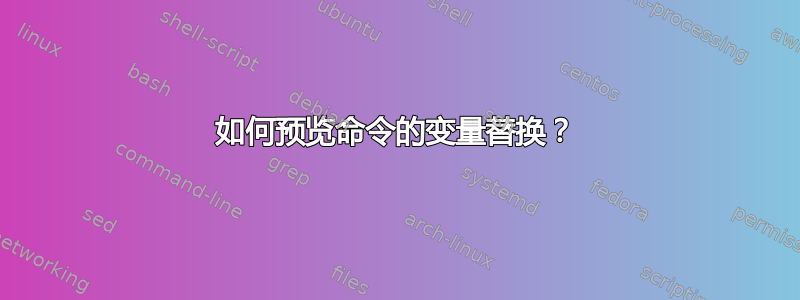 如何预览命令的变量替换？