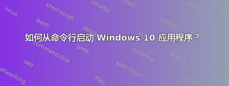 如何从命令行启动 Windows 10 应用程序？