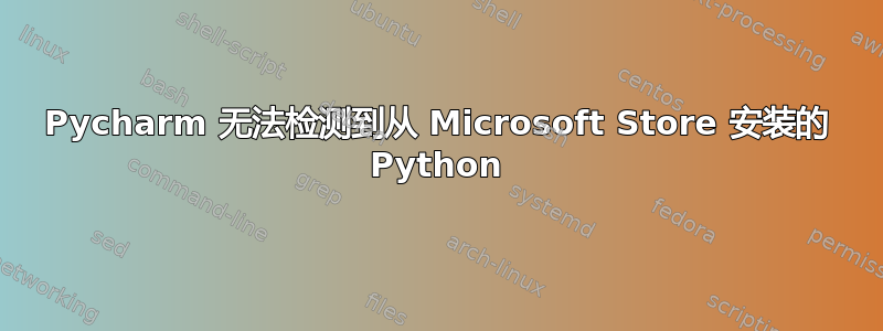 Pycharm 无法检测到从 Microsoft Store 安装的 Python