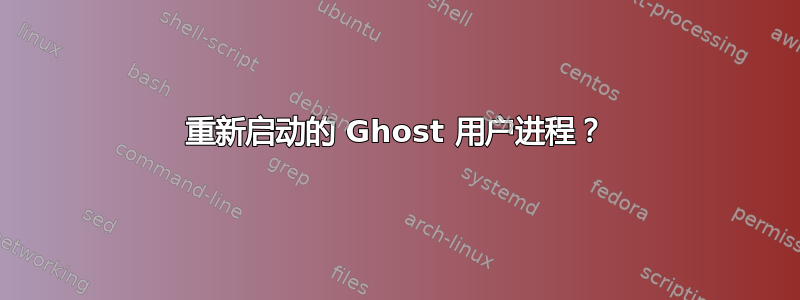 重新启动的 Ghost 用户进程？