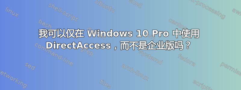 我可以仅在 Windows 10 Pro 中使用 DirectAccess，而不是企业版吗？