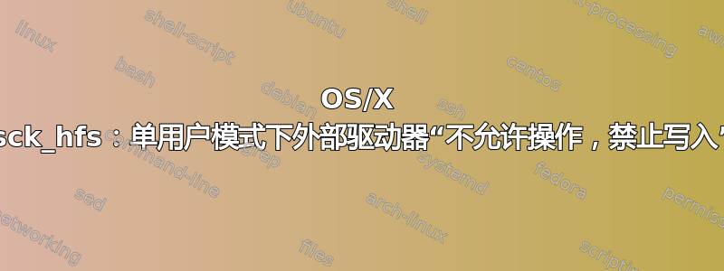 OS/X fsck_hfs：单用户模式下外部驱动器“不允许操作，禁止写入”