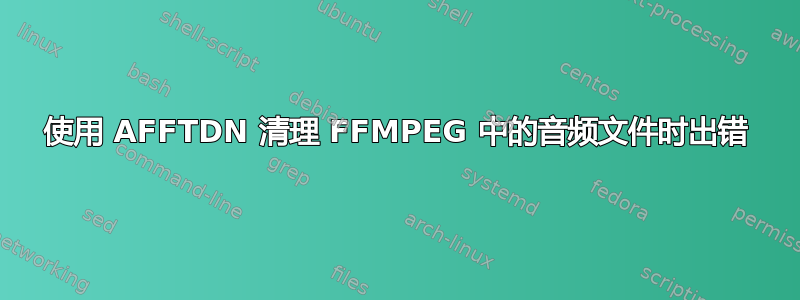 使用 AFFTDN 清理 FFMPEG 中的音频文件时出错