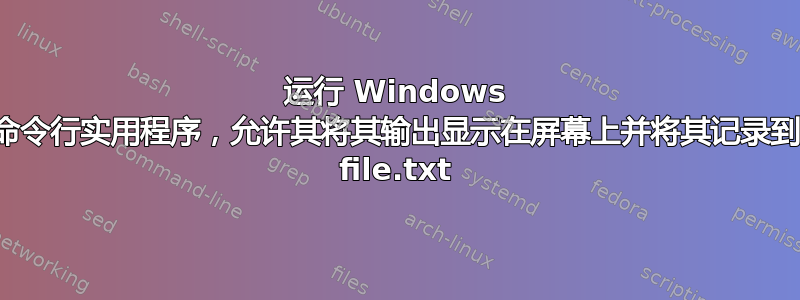 运行 Windows 命令行实用程序，允许其将其输出显示在屏幕上并将其记录到 file.txt