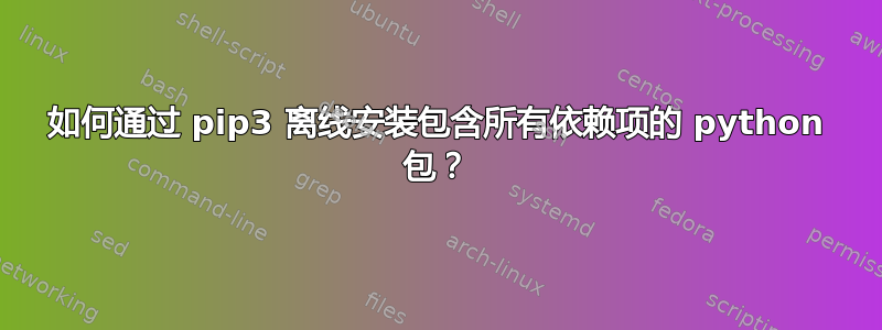 如何通过 pip3 离线安装包含所有依赖项的 python 包？