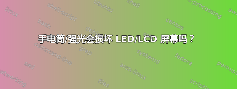 手电筒/强光会损坏 LED/LCD 屏幕吗？