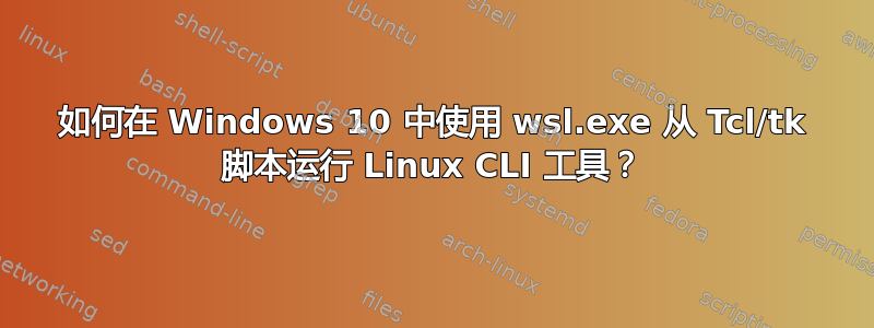 如何在 Windows 10 中使用 wsl.exe 从 Tcl/tk 脚本运行 Linux CLI 工具？