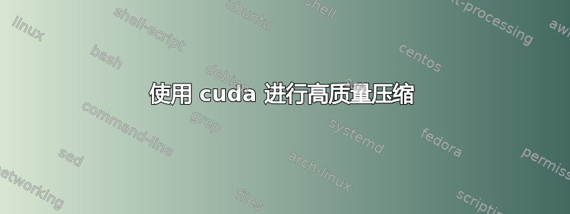 使用 cuda 进行高质量压缩