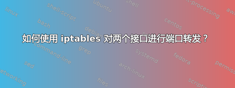 如何使用 iptables 对两个接口进行端口转发？