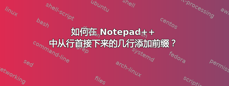 如何在 Notepad++ 中从行首接下来的几行添加前缀？