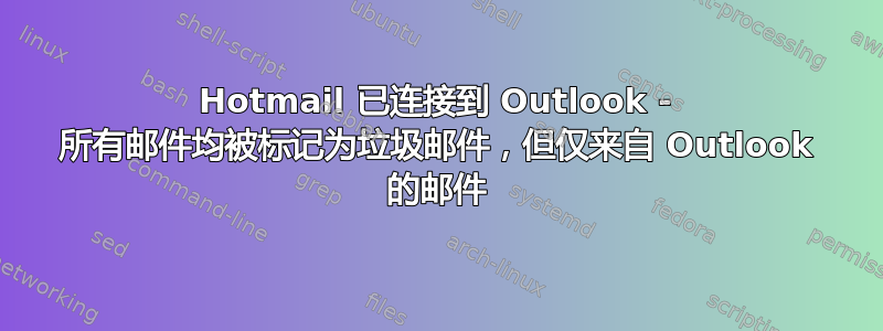 Hotmail 已连接到 Outlook - 所有邮件均被标记为垃圾邮件，但仅来自 Outlook 的邮件