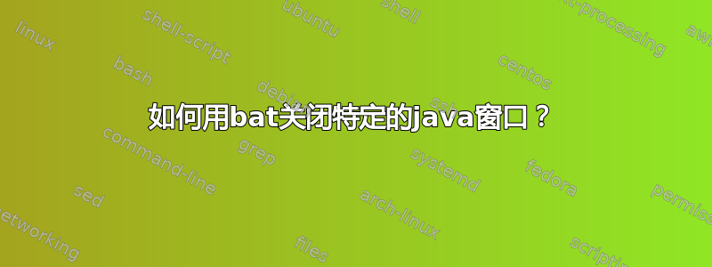 如何用bat关闭特定的java窗口？