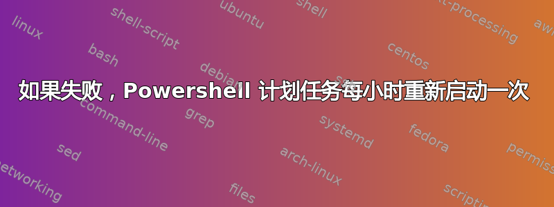 如果失败，Powershell 计划任务每​​小时重新启动一次