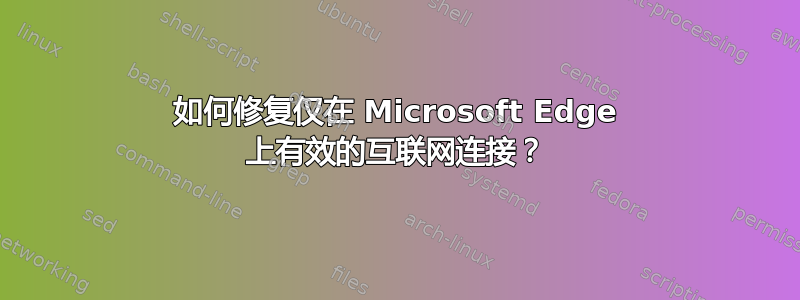 如何修复仅在 Microsoft Edge 上有效的互联网连接？