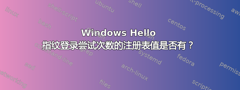 Windows Hello 指纹登录尝试次数的注册表值是否有？