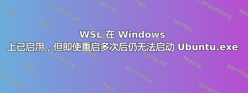 WSL 在 Windows 上已启用，但即使重启多次后仍无法启动 Ubuntu.exe