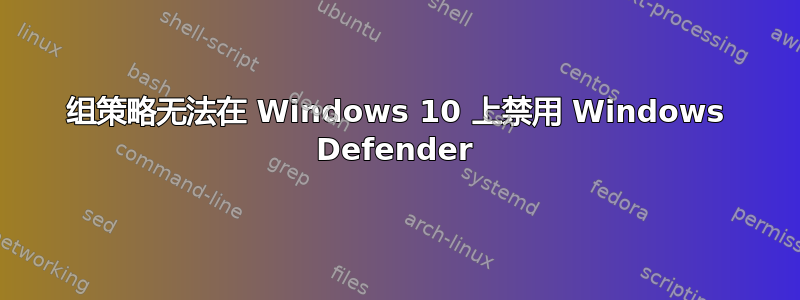 组策略无法在 Windows 10 上禁用 Windows Defender