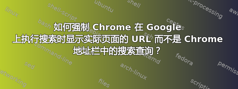 如何强制 Chrome 在 Google 上执行搜索时显示实际页面的 URL 而不是 Chrome 地址栏中的搜索查询？