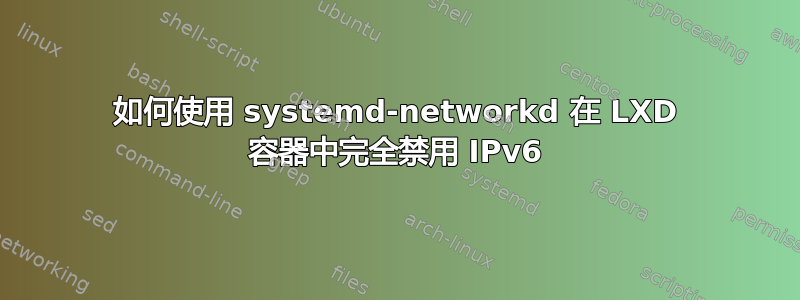 如何使用 systemd-networkd 在 LXD 容器中完全禁用 IPv6