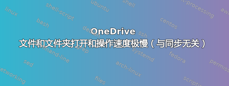 OneDrive 文件和文件夹打开和操作速度极慢（与同步无关）