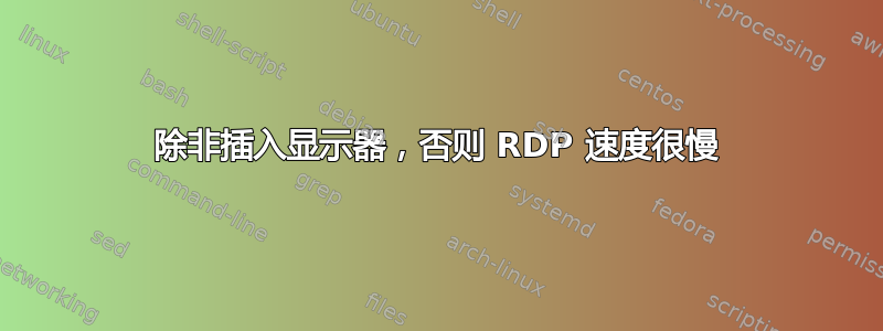 除非插入显示器，否则 RDP 速度很慢