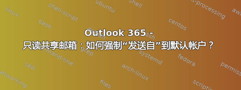 Outlook 365 - 只读共享邮箱：如何强制“发送自”到默认帐户？