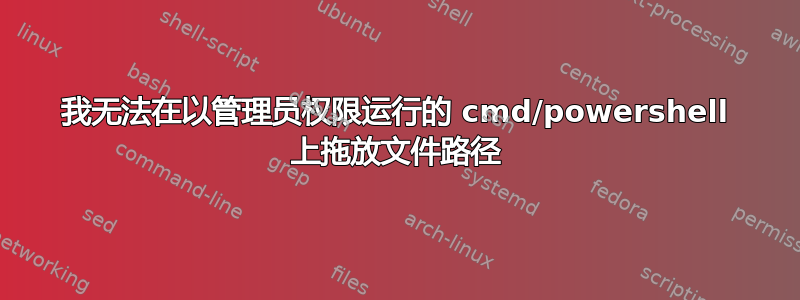 我无法在以管理员权限运行的 cmd/powershell 上拖放文件路径