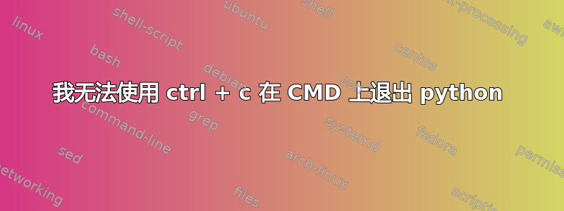 我无法使用 ctrl + c 在 CMD 上退出 python