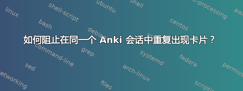 如何阻止在同一个 Anki 会话中重复出现卡片？