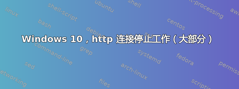 Windows 10，http 连接停止工作（大部分）