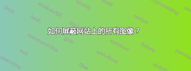 如何屏蔽网站上的所有图像？