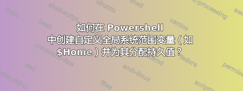 如何在 Powershell 中创建自定义全局系统范围变量（如 $Home）并为其分配持久值？