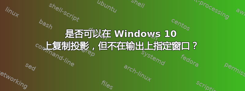 是否可以在 Windows 10 上复制投影，但不在输出上指定窗口？