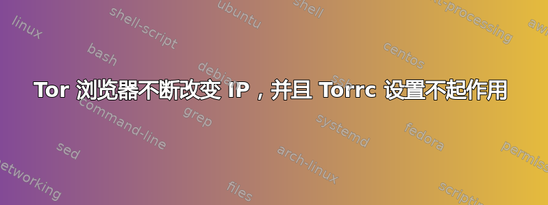 Tor 浏览器不断改变 IP，并且 Torrc 设置不起作用