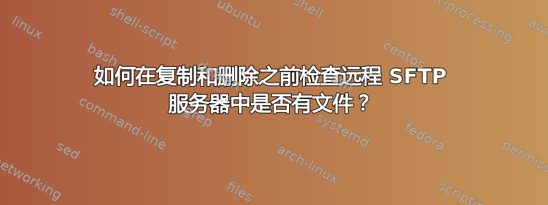 如何在复制和删除之前检查远程 SFTP 服务器中是否有文件？