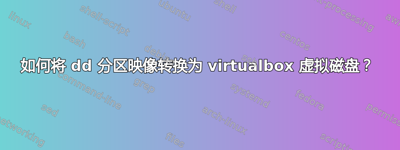 如何将 dd 分区映像转换为 virtualbox 虚拟磁盘？