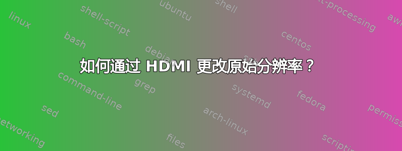 如何通过 HDMI 更改原始分辨率？