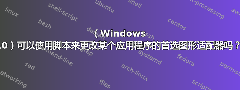 （Windows 10）可以使用脚本来更改某个应用程序的首选图形适配器吗？