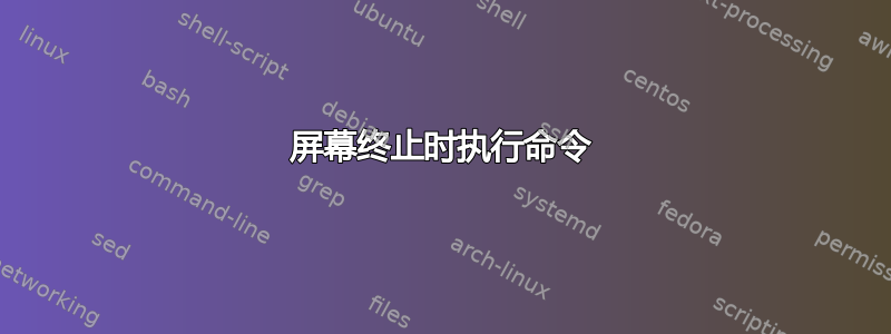 屏幕终止时执行命令