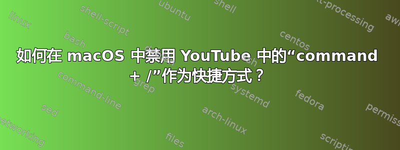 如何在 macOS 中禁用 YouTube 中的“command + /”作为快捷方式？