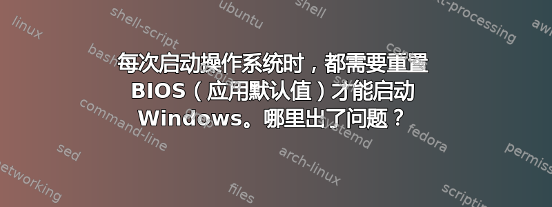 每次启动操作系统时，都需要重置 BIOS（应用默认值）才能启动 Windows。哪里出了问题？