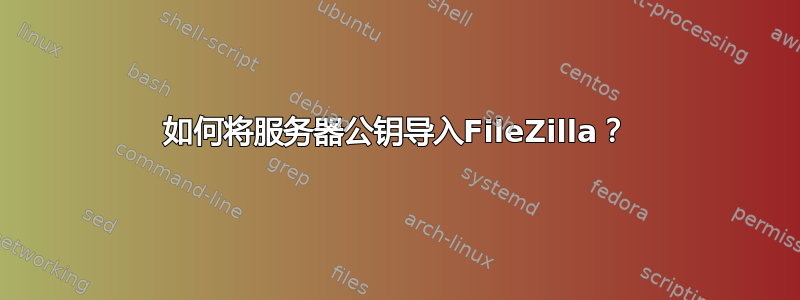 如何将服务器公钥导入FileZilla？