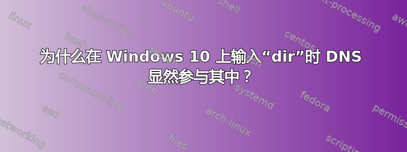 为什么在 Windows 10 上输入“dir”时 DNS 显然参与其中？