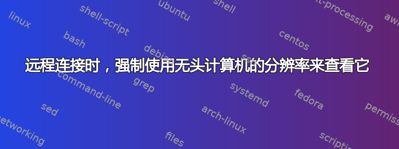 远程连接时，强制使用无头计算机的分辨率来查看它