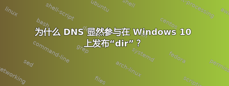 为什么 DNS 显然参与在 Windows 10 上发布“dir”？