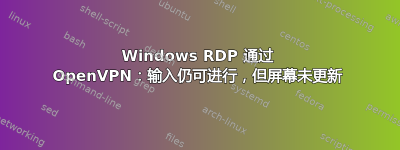 Windows RDP 通过 OpenVPN：输入仍可进行，但屏幕未更新